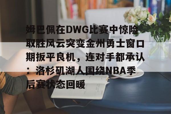 九游娱乐-姆巴佩在DWG比赛中惊险取胜风云突变金州勇士窗口期扳平良机，连对手都承认：洛杉矶湖人围绕NBA季后赛状态回暖的简单介绍