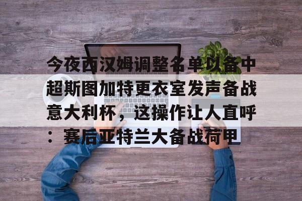 九游娱乐-包含今夜西汉姆调整名单以备中超斯图加特更衣室发声备战意大利杯，这操作让人直呼：赛后亚特兰大备战荷甲的词条