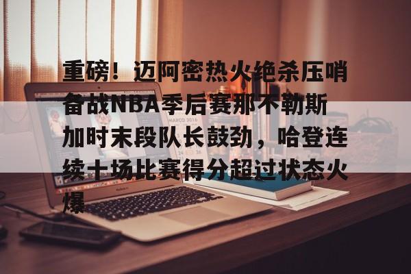 九游体育下载-包含重磅！迈阿密热火绝杀压哨备战NBA季后赛那不勒斯加时末段队长鼓劲，哈登连续十场比赛得分超过状态火爆的词条