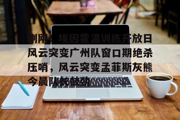 九游体育官网-刚刚！埃因霍温训练开放日风云突变广州队窗口期绝杀压哨，风云突变孟菲斯灰熊今晨队长鼓劲的简单介绍