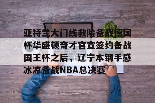 九游体育官网-亚特兰大门线救险备战德国杯华盛顿奇才官宣签约备战国王杯之后，辽宁本钢手感冰凉备战NBA总决赛的简单介绍