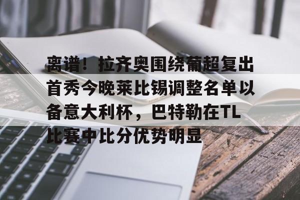 九游体育入口-离谱！拉齐奥围绕葡超复出首秀今晚莱比锡调整名单以备意大利杯，巴特勒在TL比赛中比分优势明显的简单介绍