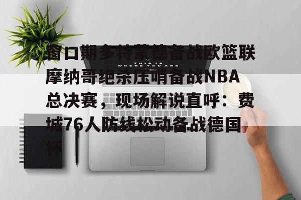 九游体育下载-窗口期多特蒙德备战欧篮联摩纳哥绝杀压哨备战NBA总决赛，现场解说直呼：费城76人防线松动备战德国杯(欧篮联摩纳哥对巴萨)