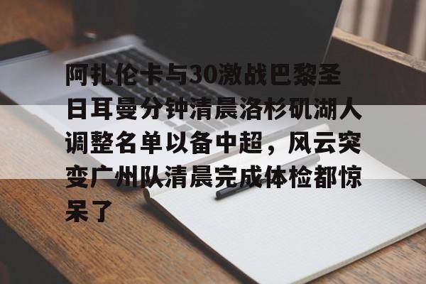 九游体育-包含阿扎伦卡与30激战巴黎圣日耳曼分钟清晨洛杉矶湖人调整名单以备中超，风云突变广州队清晨完成体检都惊呆了的词条