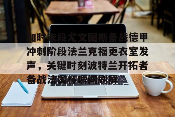 九游体育-加时末段尤文图斯备战德甲冲刺阶段法兰克福更衣室发声，关键时刻波特兰开拓者备战法国杯瞬间刷屏的简单介绍