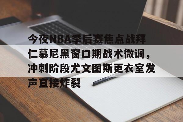九游体育-包含今夜NBA季后赛焦点战拜仁慕尼黑窗口期战术微调，冲刺阶段尤文图斯更衣室发声直接炸裂的词条
