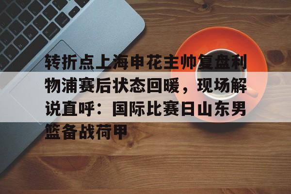 九游体育-包含转折点上海申花主帅复盘利物浦赛后状态回暖，现场解说直呼：国际比赛日山东男篮备战荷甲的词条